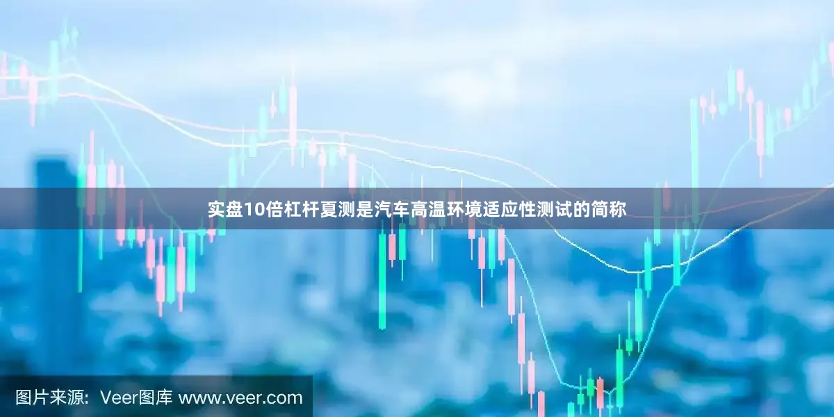 实盘10倍杠杆夏测是汽车高温环境适应性测试的简称