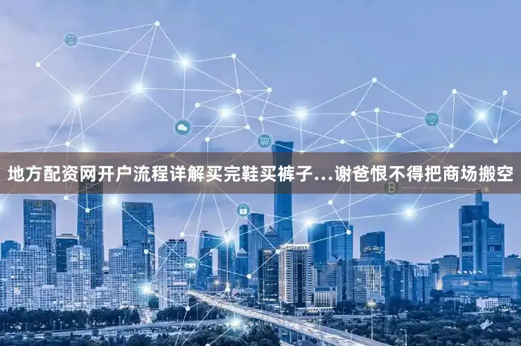 地方配资网开户流程详解买完鞋买裤子…谢爸恨不得把商场搬空