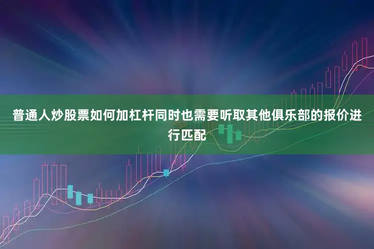 普通人炒股票如何加杠杆同时也需要听取其他俱乐部的报价进行匹配