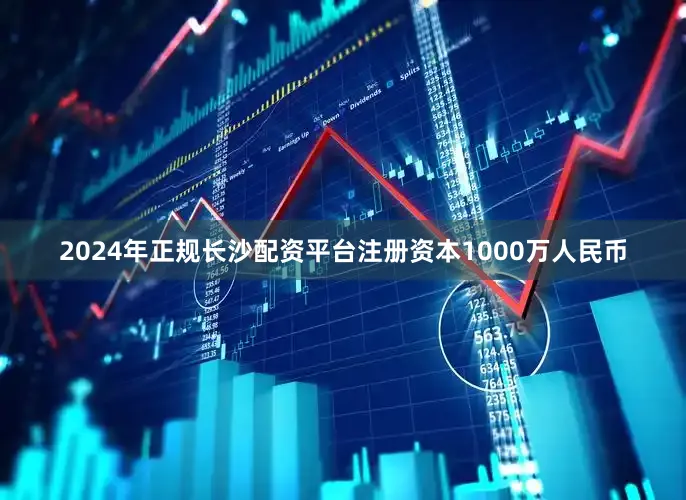 2024年正规长沙配资平台注册资本1000万人民币