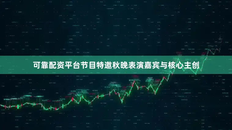可靠配资平台节目特邀秋晚表演嘉宾与核心主创