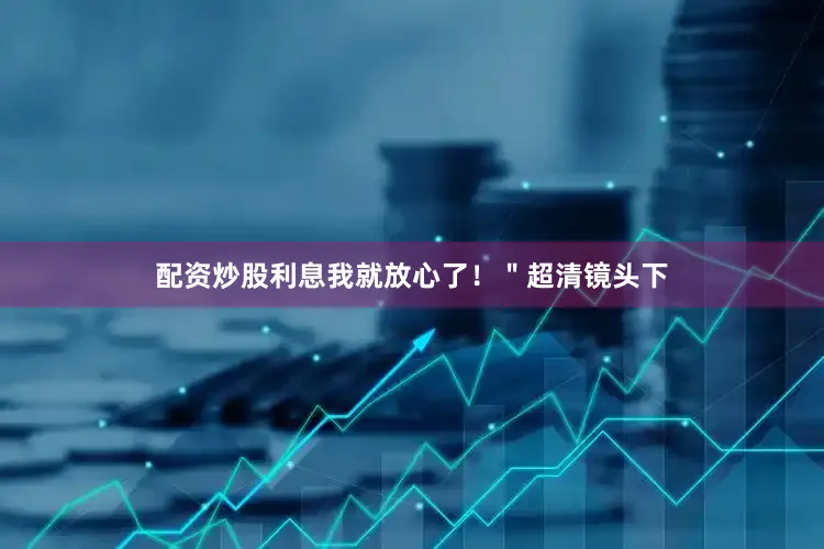 配资炒股利息我就放心了！＂超清镜头下
