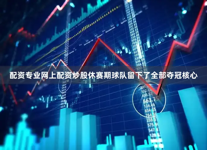 配资专业网上配资炒股休赛期球队留下了全部夺冠核心