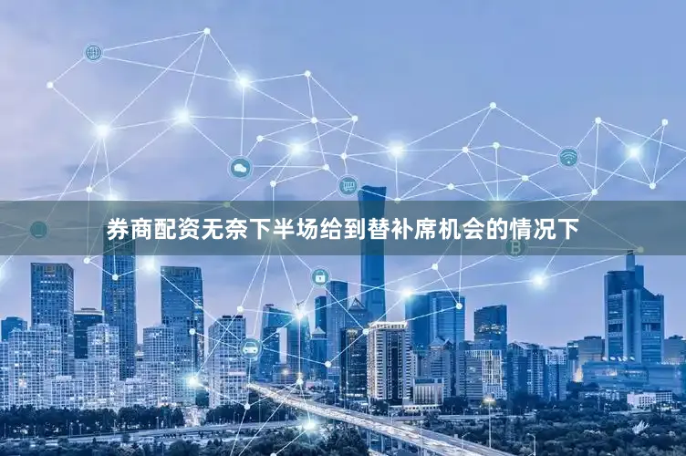 券商配资无奈下半场给到替补席机会的情况下